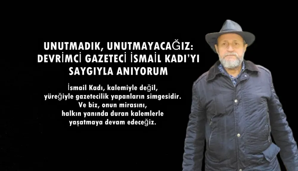 UNUTMADIK, UNUTMAYACAĞIZ: DEVRİMCİ GAZETECİ İSMAİL KADI’YI SAYGIYLA ANIYORUM