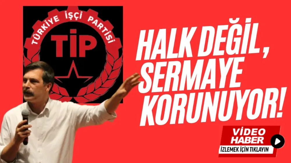 TİP LİDERİNDEN AKP’YE SERT ÇIKIŞ: HALK DEĞİL, SERMAYE KORUNUYOR!