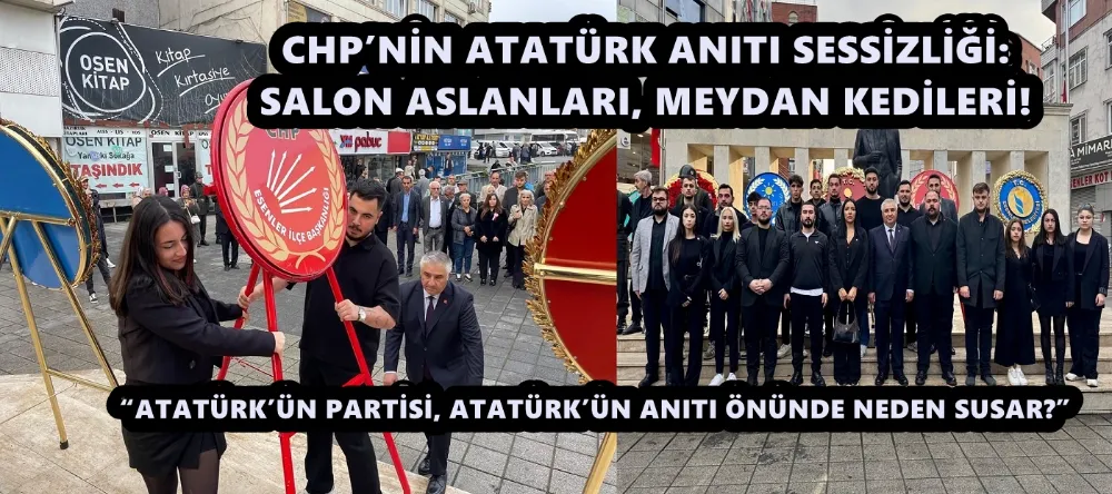 CHP’NİN ATATÜRK ANITI SESSİZLİĞİ: SALON ASLANLARI, MEYDAN KEDİLERİ!