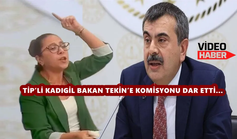 TİP’Lİ KADIGİL BAKAN TEKİN’E KOMİSYONU DAR ETTİ…