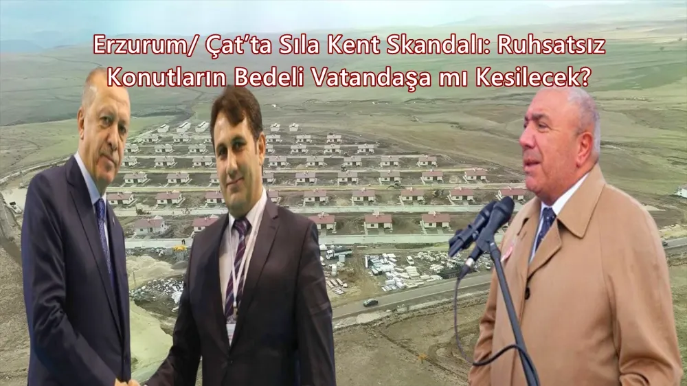 Erzurum/ Çat’ta Sıla Kent Skandalı: Ruhsatsız Konutların Bedeli Vatandaşa mı Kesilecek?