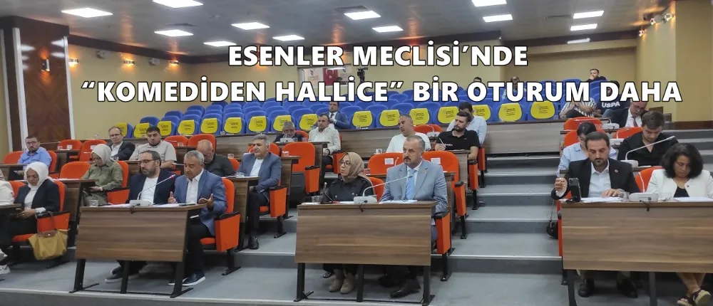 ESENLER MECLİSİ’NDE “KOMEDİDEN HALLİCE” BİR OTURUM DAHA