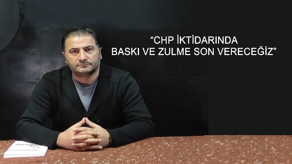 “CHP İKTİDARINDA BASKI VE ZULME SON VERECEĞİZ”