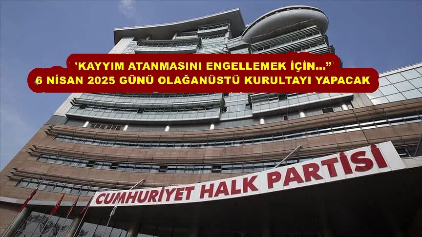  CHP 6 NİSAN 2025 GÜNÜ OLAĞANÜSTÜ KURULTAYI YAPACAK
