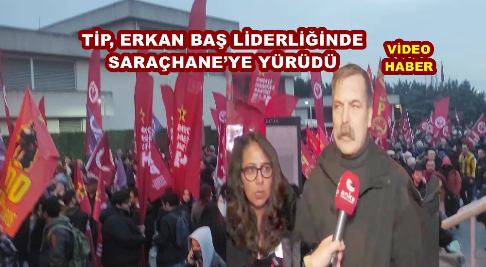 TİP, ERKAN BAŞ LİDERLİĞİNDE SARAÇHANE’YE YÜRÜDÜ