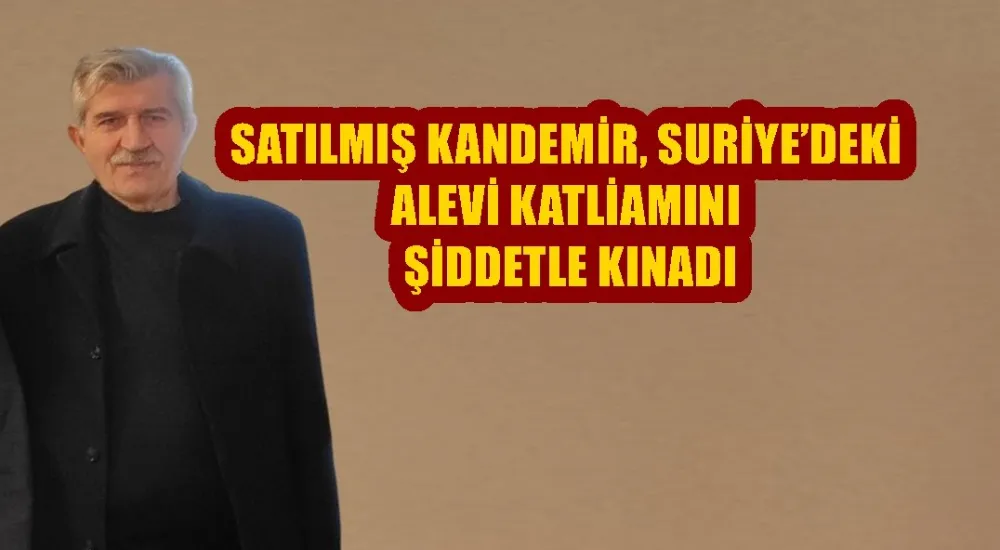 SATILMIŞ KANDEMİR, SURİYE’DEKİ ALEVİ KATLİAMINI ŞİDDETLE KINADI