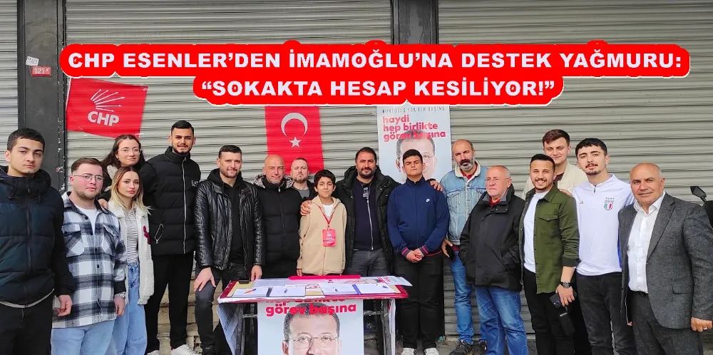 CHP ESENLER’DEN İMAMOĞLU’NA DESTEK YAĞMURU: “SOKAKTA HESAP KESİLİYOR!”