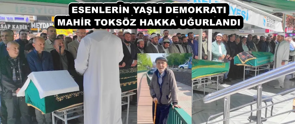 ESENLERİN YAŞLI DEMOKRATI MAHİR TOKSÖZ HAKKA UĞURLANDI 