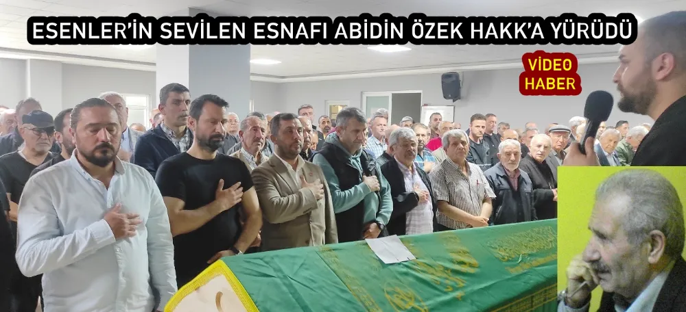 ESENLER’İN SEVİLEN ESNAFI ABİDİN ÖZEK HAKK’A YÜRÜDÜ