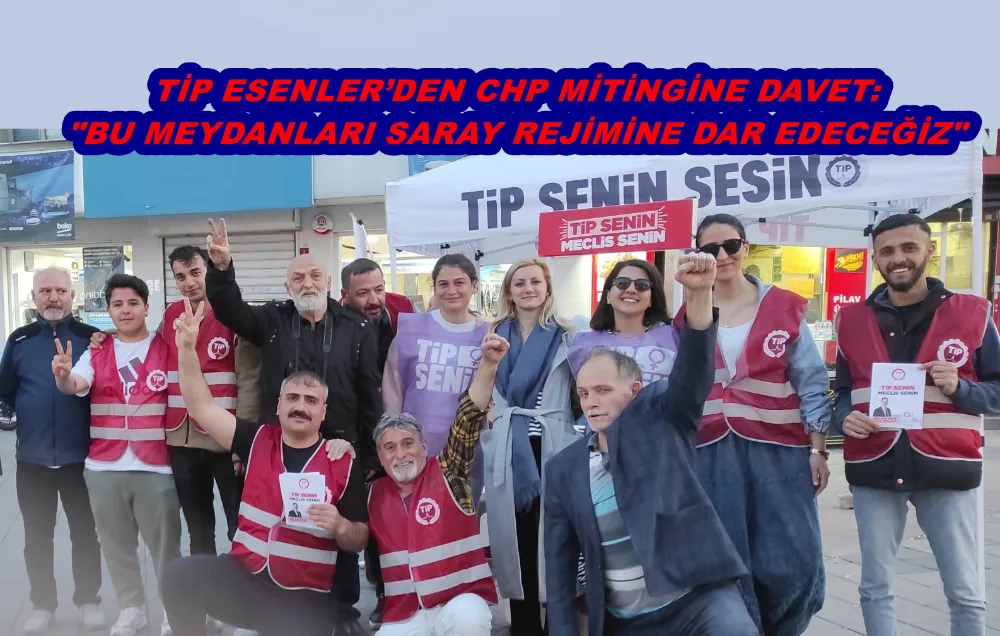 TİP ESENLER’DEN CHP MİTİNGİNE DAVET: 