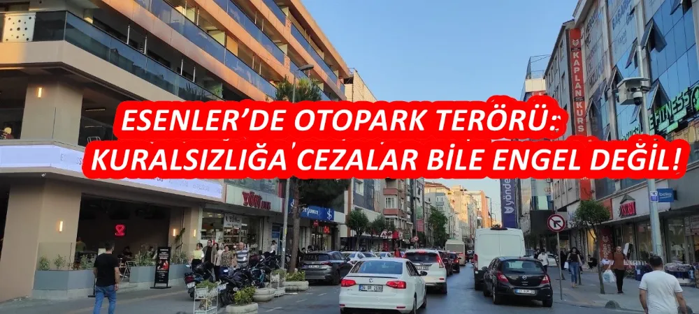 ESENLER’DE OTOPARK TERÖRÜ: KURALSIZLIĞA CEZALAR BİLE ENGEL DEĞİL!