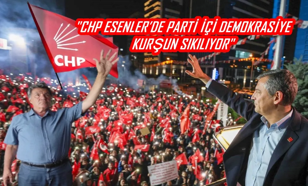 KILIÇ: CHP ESENLER’DE PARTİ İÇİ DEMOKRASİYE KURŞUN SIKILIYOR