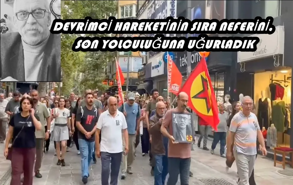 DEVRİMCİ HAREKETİNİN SIRA NEFERİNİ, SON YOLCULUĞUNA UĞURLADIK 