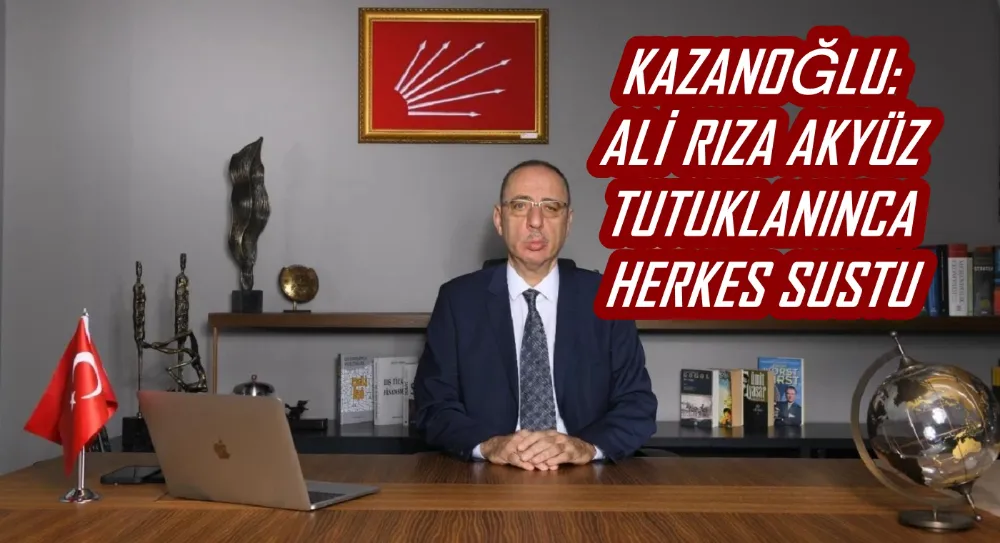 KAZANOĞLU: ALİ RIZA AKYÜZ TUTUKLANINCA HERKES SUSTU 