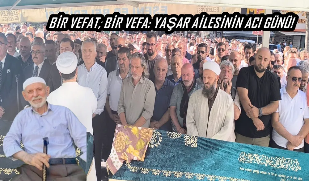 BİR VEFAT, BİR VEFA: YAŞAR AİLESİNİN ACI GÜNÜ! 