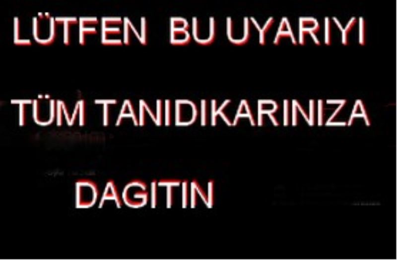 LÜTFEN  BU UYARIYI TÜM TANIDIKARINIZA DAGITIN
