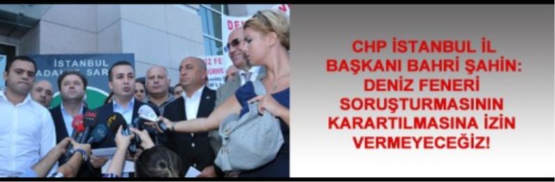 DENİZ FENERİ SORUŞTURMASININ KARARTILMASINA İZİN VERMEYECEĞİZ! 