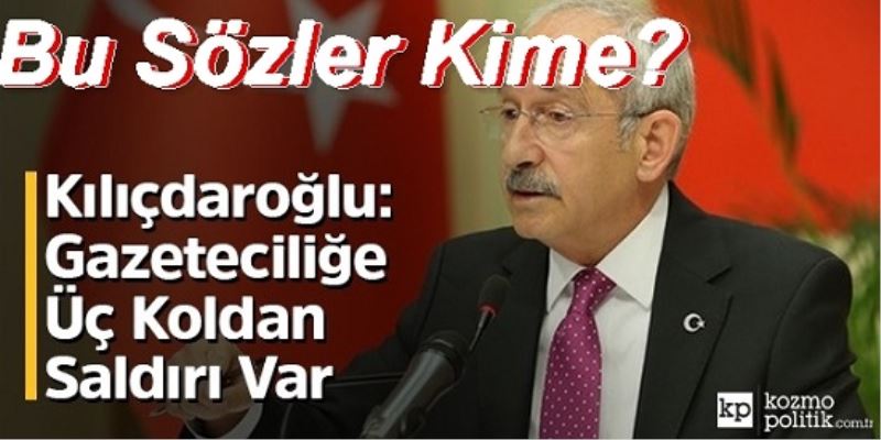 Kılıçdaroğlu: Gazeteciliğe Üç Koldan Saldırı Var