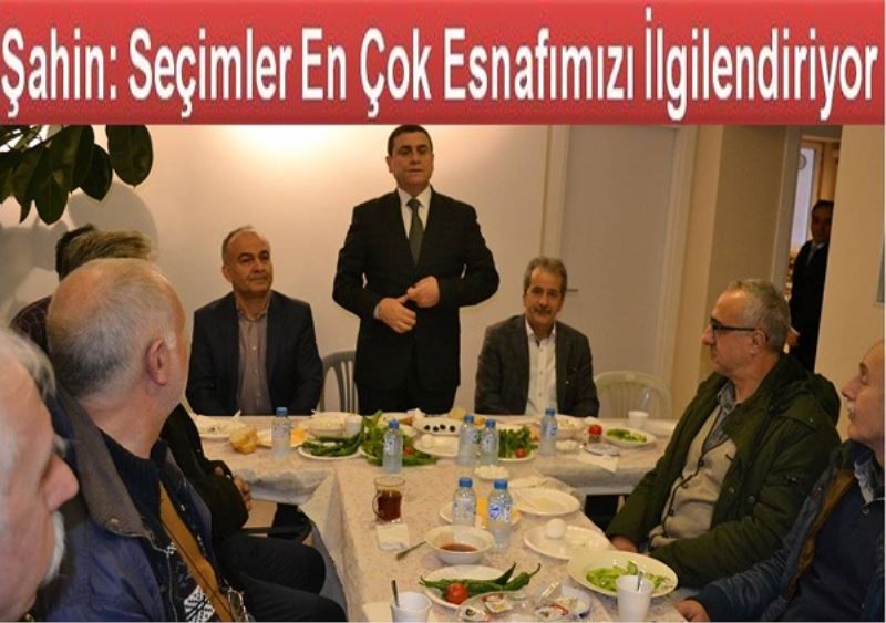 Şahin: Seçimler En Çok Esnafımızı İlgilendiriyor