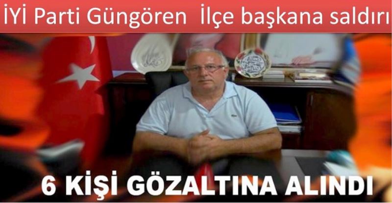 İYİ Parti Güngören  İlçe başkana saldırı: 6 gözaltı