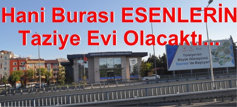 Hani Burası ESENLERİN Taziye Evi Olacaktı 
