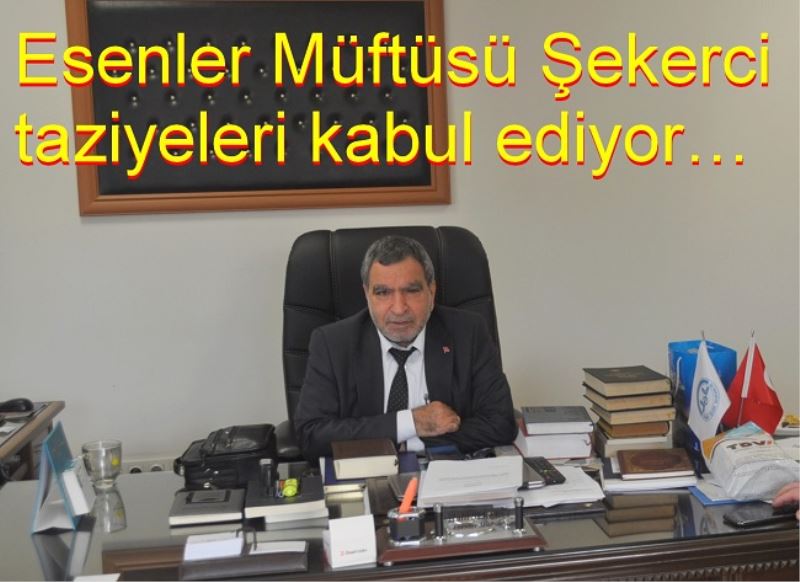 Esenler Müftüsü Şekerci taziyeleri kabul ediyor