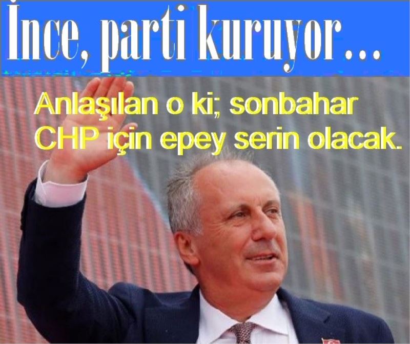  İnce, parti kuruyor Anlaşılan o ki; sonbahar CHP için epey serin olacak