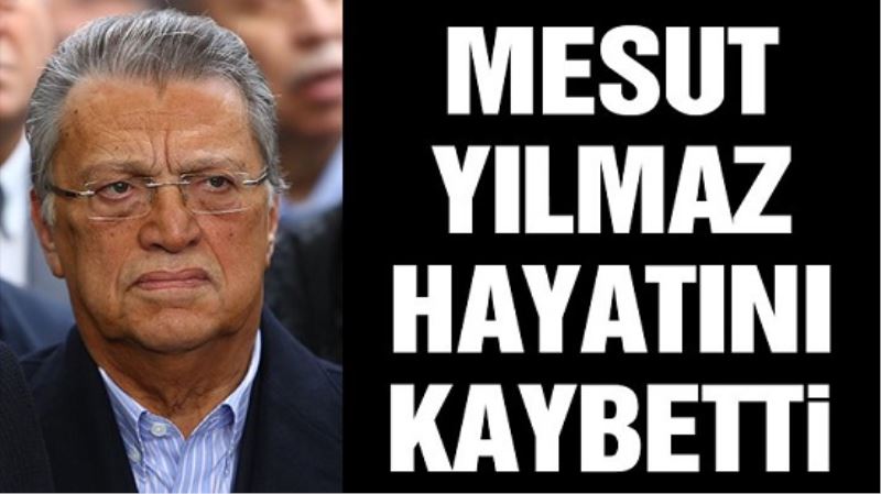 Mesut Yılmaz hayatını kaybetti