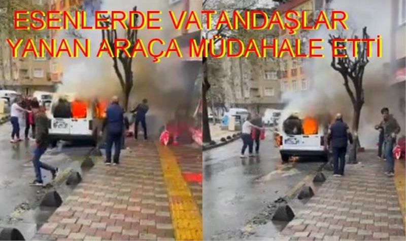 ESENLERDE VATANDAŞLAR YANAN ARAÇA MÜDAHALE ETTİ