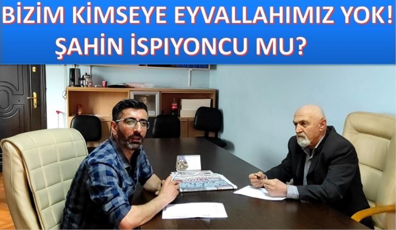 BİZİM KİMSEYE EYVALLAHIMIZ YOK - ŞAHİN İSPİYONCU MU?