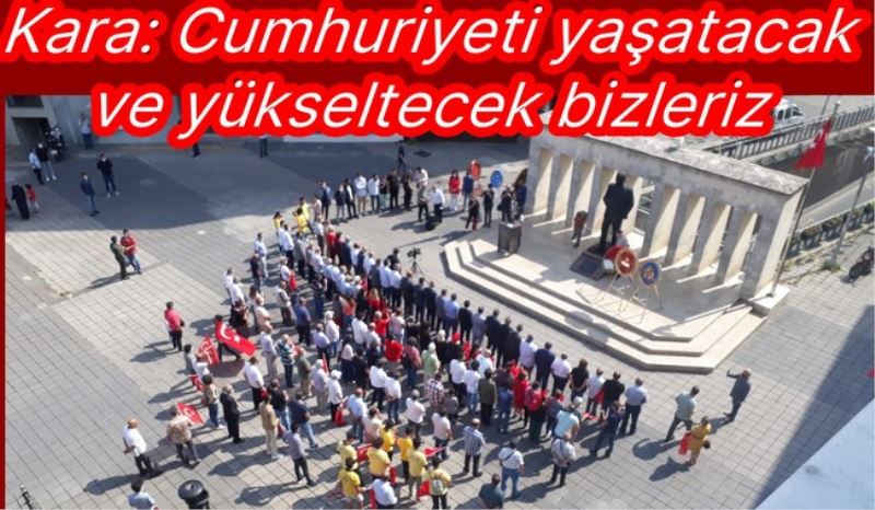 Kara: Cumhuriyeti yaşatacak ve yükseltecek bizleriz
