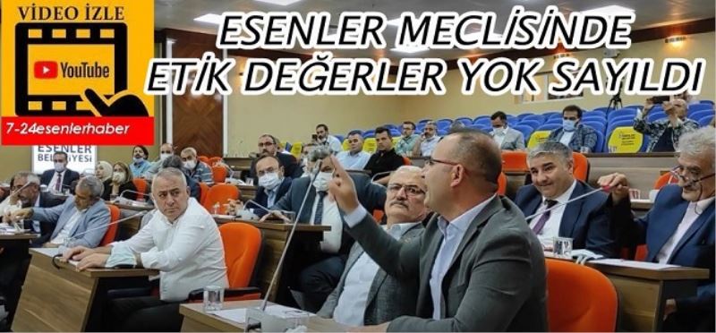 ESENLER MECLİSİNDE ETİK DEĞERLER YOK SAYILDI  