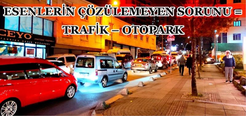 ESENLERİN ÇÖZÜLEMEYEN SORUNU = TRAFİK – OTOPARK