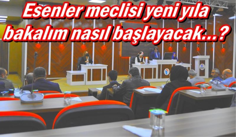 Esenler meclisi yeni yıla bakalım nasıl başlayacak?