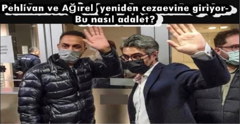 Pehlivan ve Ağırel  yeniden cezaevine giriyor- Bu nasıl adalet? 