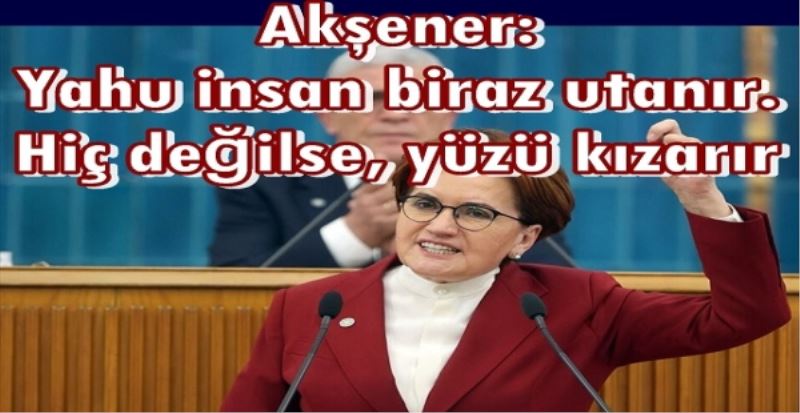 Akşener: Yahu insan biraz utanır. Hiç değilse, yüzü kızarır
