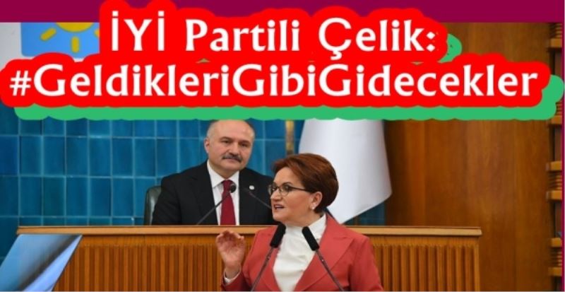 İYİ Partili Çelik: #GeldikleriGibiGidecekler