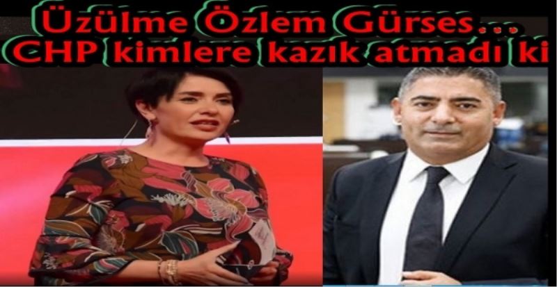 Üzülme Özlem Gürses CHP kimlere kazık atmadı ki 