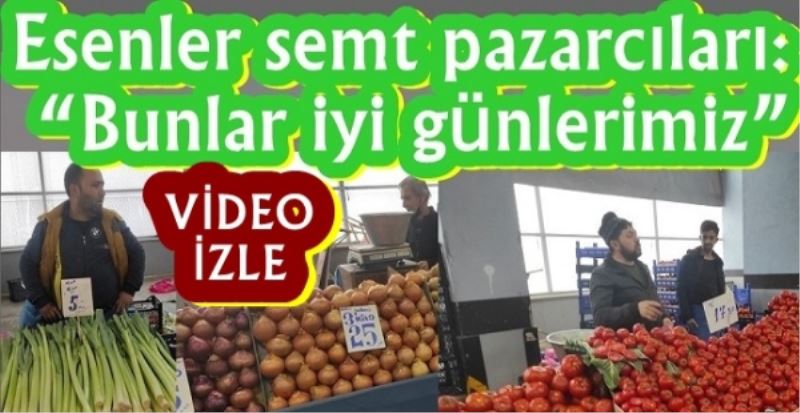 Esenler semt pazarcıları: Bunlar iyi günlerimiz