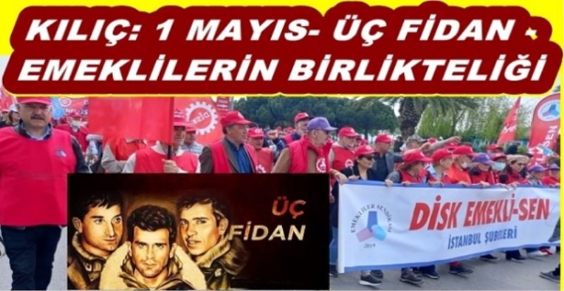 KILIÇ: 1 MAYIS- ÜÇ FİDAN - EMEKLİLERİN BİRLİKTELİĞİ 