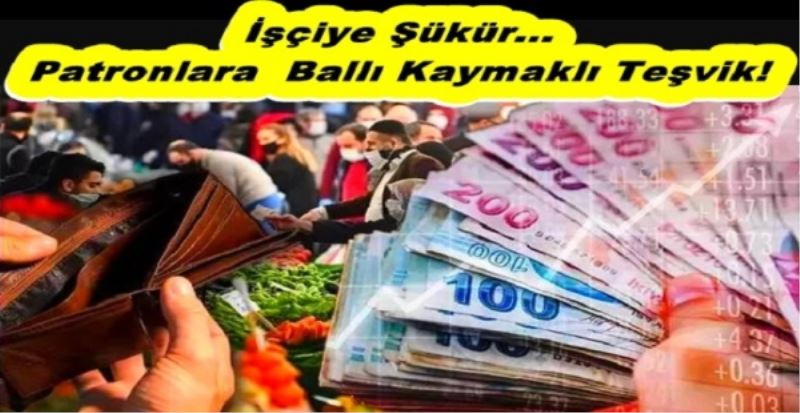İşçiye Şükür... Patronlara  Ballı Kaymaklı Teşvik!