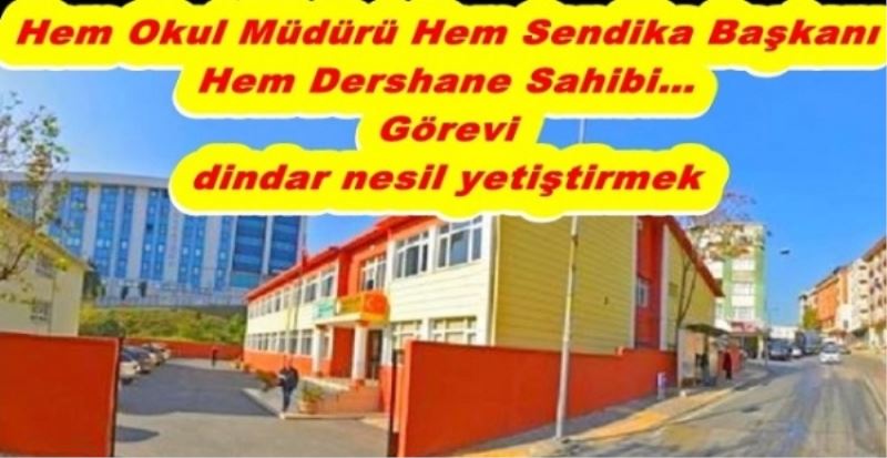 Hem Okul Müdürü Hem Sendika Başkanı Hem Dershane Sahibi Görevi dindar nesil yetiştirmek 