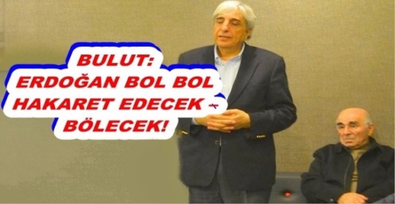 BULUT: ERDOĞAN BOL BOL HAKARET EDECEK –BÖLECEK!