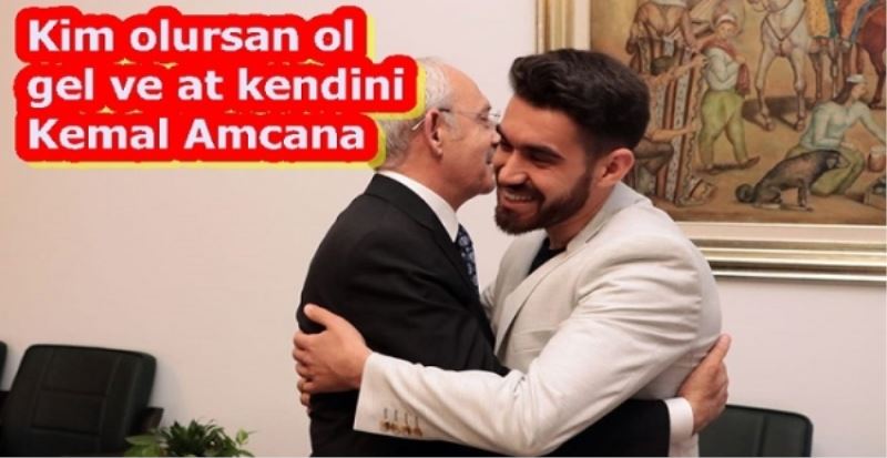 Kim olursan ol gel ve at kendini Kemal Amcana